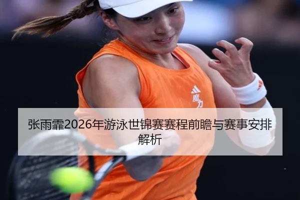 张雨霏2026年游泳世锦赛赛程前瞻与赛事安排解析
